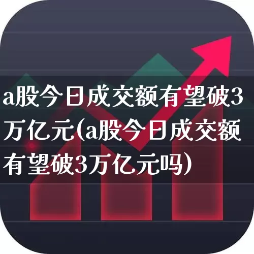 a股今日成交额有望破3万亿元(a股今日成交额有望破3万亿元吗)_https://www.ljyuan-tech.com_上交所_第1张