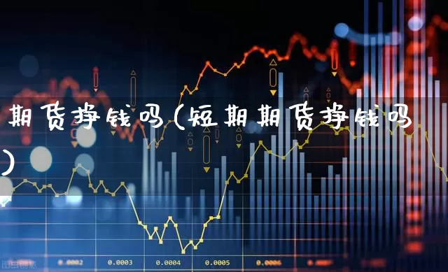 期货挣钱吗(短期期货挣钱吗)_https://www.ljyuan-tech.com_创业板_第1张