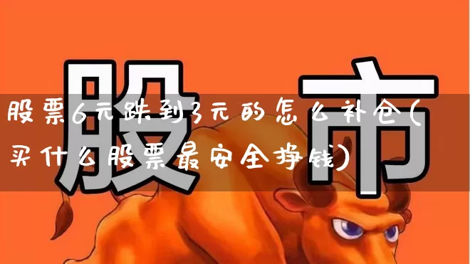 股票6元跌到3元的怎么补仓(买什么股票最安全挣钱)_https://www.ljyuan-tech.com_科创板_第1张