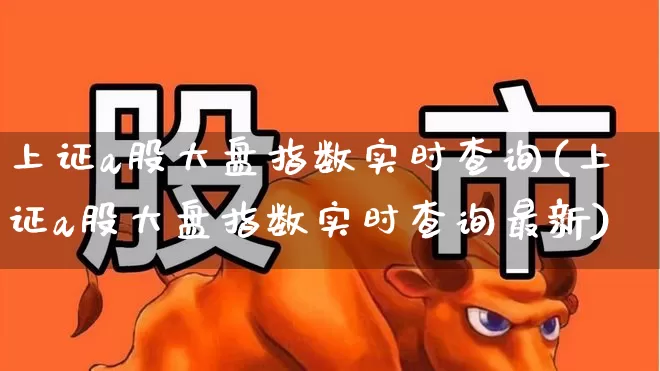 上证a股大盘指数实时查询(上证a股大盘指数实时查询最新)_https://www.ljyuan-tech.com_科创板_第1张