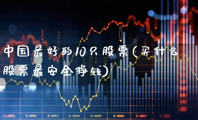 中国最好的10只股票(买什么股票最安全挣钱)_https://www.ljyuan-tech.com_上交所_第1张