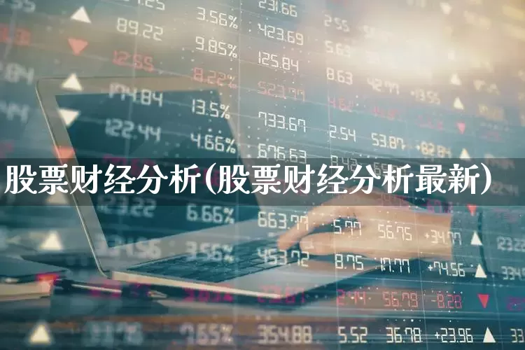 股票财经分析(股票财经分析最新)_https://www.ljyuan-tech.com_科创板_第1张