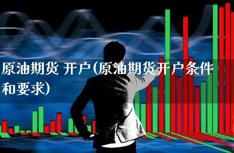 原油期货 开户(原油期货开户条件和要求)_https://www.ljyuan-tech.com_北交所_第1张