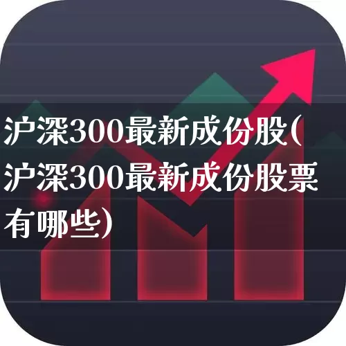 沪深300最新成份股(沪深300最新成份股票有哪些)_https://www.ljyuan-tech.com_创业板_第1张