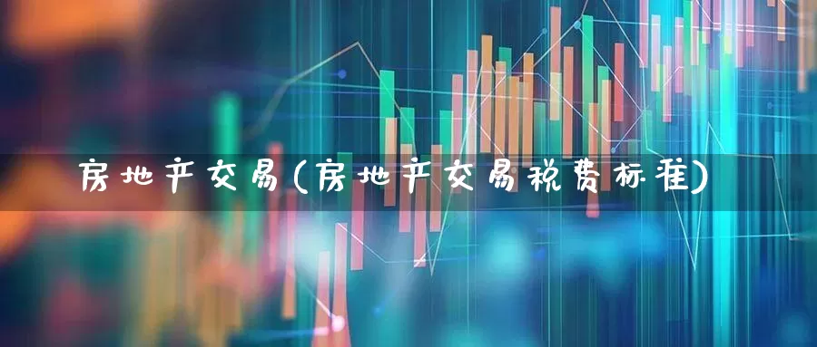房地产交易(房地产交易税费标准)_https://www.ljyuan-tech.com_上交所_第1张