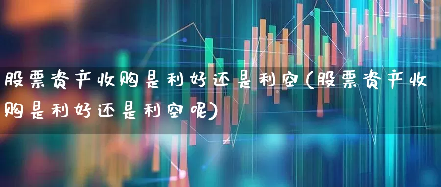 股票资产收购是利好还是利空(股票资产收购是利好还是利空呢)_https://www.ljyuan-tech.com_创业板_第1张