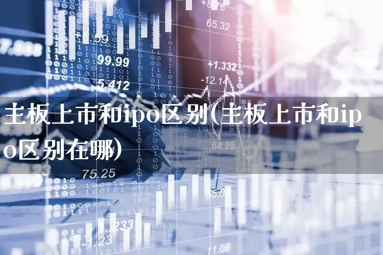 主板上市和ipo区别(主板上市和ipo区别在哪)_https://www.ljyuan-tech.com_深交所_第1张