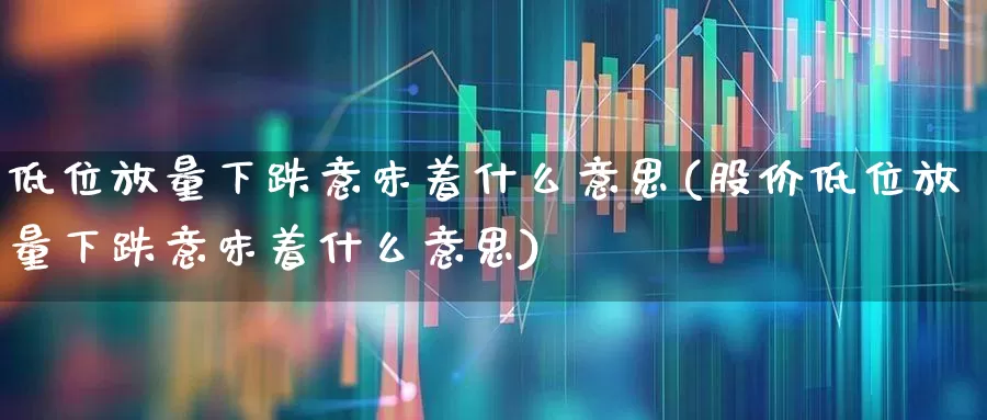 低位放量下跌意味着什么意思(股价低位放量下跌意味着什么意思)_https://www.ljyuan-tech.com_北交所_第1张