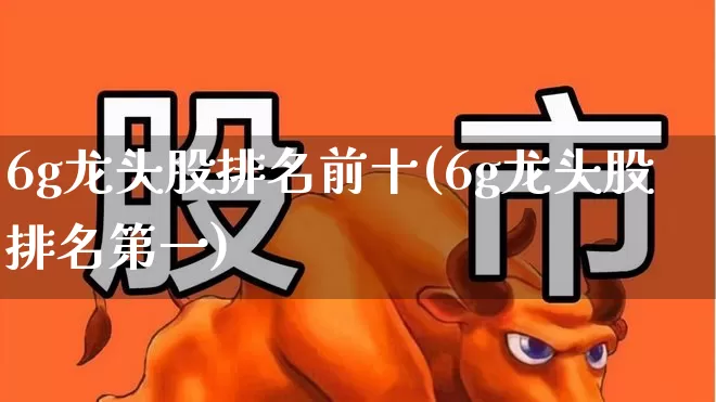 6g龙头股排名前十(6g龙头股排名第一)_https://www.ljyuan-tech.com_创业板_第1张