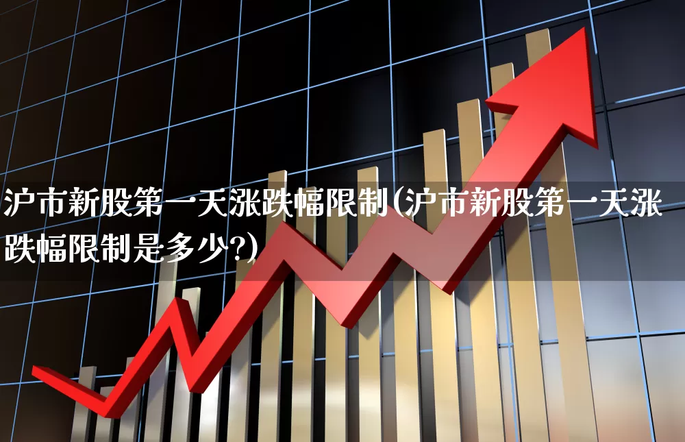 沪市新股第一天涨跌幅限制(沪市新股第一天涨跌幅限制是多少?)_https://www.ljyuan-tech.com_上交所_第1张