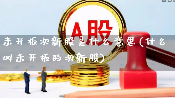 未开板次新股是什么意思(什么叫未开板的次新股)_https://www.ljyuan-tech.com_创业板_第1张
