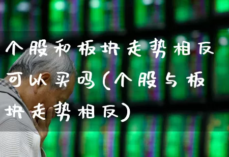 个股和板块走势相反可以买吗(个股与板块走势相反)_https://www.ljyuan-tech.com_北交所_第1张