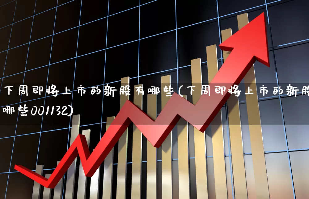 下周即将上市的新股有哪些(下周即将上市的新股有哪些001132)_https://www.ljyuan-tech.com_深交所_第1张