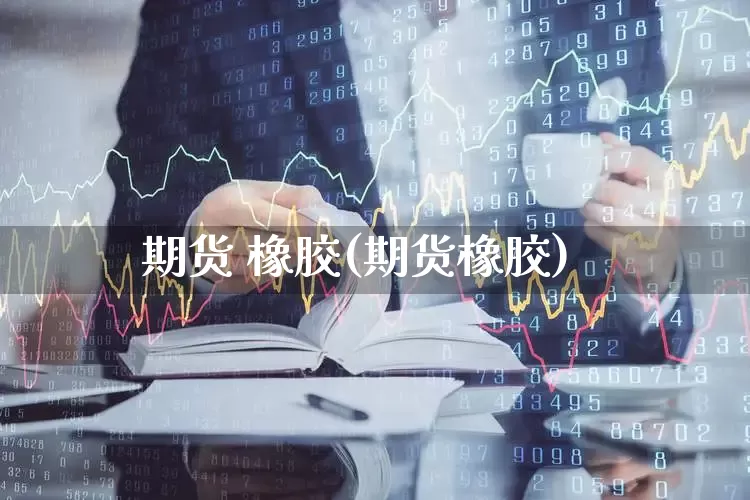 期货 橡胶(期货橡胶)_https://www.ljyuan-tech.com_深交所_第1张
