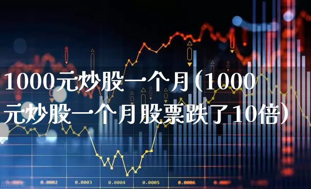 1000元炒股一个月(1000元炒股一个月股票跌了10倍)_https://www.ljyuan-tech.com_北交所_第1张