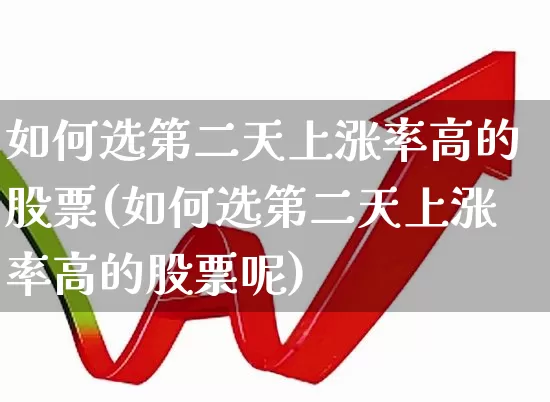 如何选第二天上涨率高的股票(如何选第二天上涨率高的股票呢)_https://www.ljyuan-tech.com_北交所_第1张