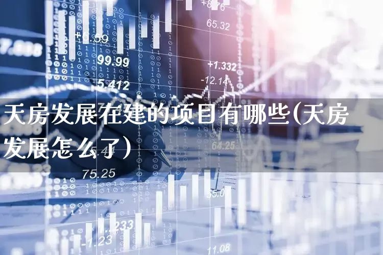 天房发展在建的项目有哪些(天房发展怎么了)_https://www.ljyuan-tech.com_科创板_第1张