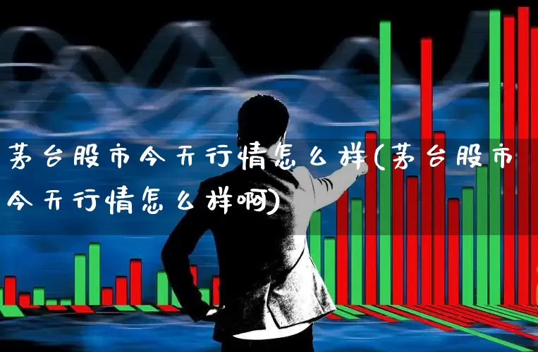 茅台股市今天行情怎么样(茅台股市今天行情怎么样啊)_https://www.ljyuan-tech.com_上交所_第1张