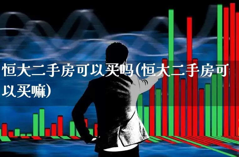 恒大二手房可以买吗(恒大二手房可以买嘛)_https://www.ljyuan-tech.com_上交所_第1张