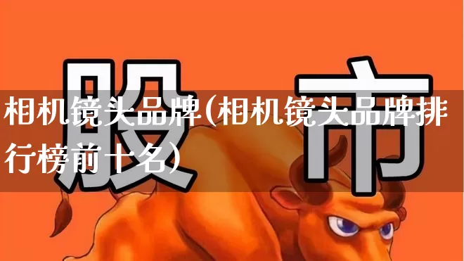 相机镜头品牌(相机镜头品牌排行榜前十名)_https://www.ljyuan-tech.com_北交所_第1张