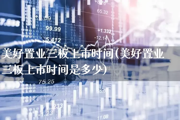 美好置业三板上市时间(美好置业三板上市时间是多少)_https://www.ljyuan-tech.com_上交所_第1张