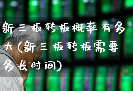 新三板转板概率有多大(新三板转板需要多长时间)_https://www.ljyuan-tech.com_北交所_第1张