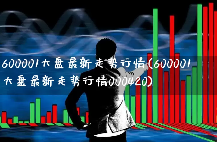 600001大盘最新走势行情(600001大盘最新走势行情000420)_https://www.ljyuan-tech.com_创业板_第1张