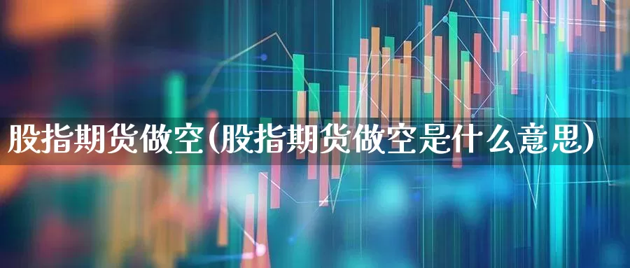 股指期货做空(股指期货做空是什么意思)_https://www.ljyuan-tech.com_北交所_第1张