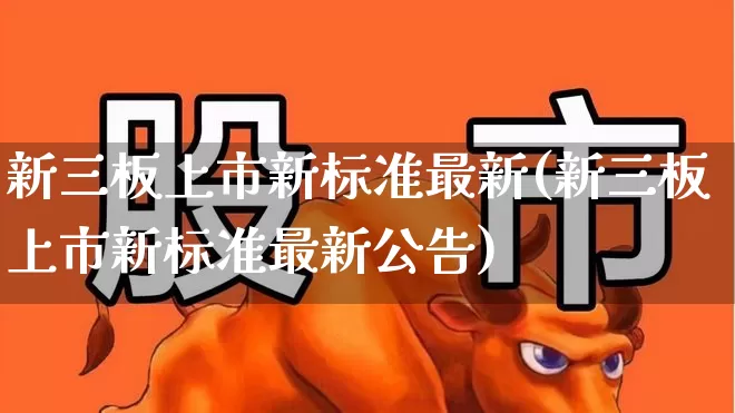 新三板上市新标准最新(新三板上市新标准最新公告)_https://www.ljyuan-tech.com_科创板_第1张