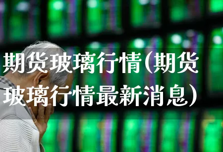期货玻璃行情(期货玻璃行情最新消息)_https://www.ljyuan-tech.com_上交所_第1张