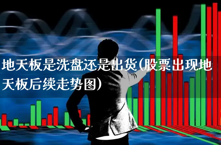 地天板是洗盘还是出货(股票出现地天板后续走势图)_https://www.ljyuan-tech.com_上交所_第1张