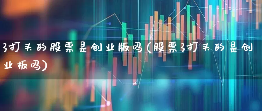 3打头的股票是创业版吗(股票3打头的是创业板吗)_https://www.ljyuan-tech.com_上交所_第1张