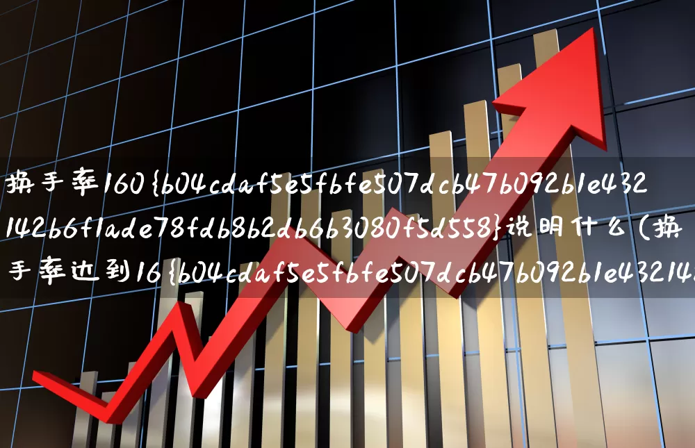 换手率160%说明什么(换手率达到16%是什么意思?)_https://www.ljyuan-tech.com_科创板_第1张