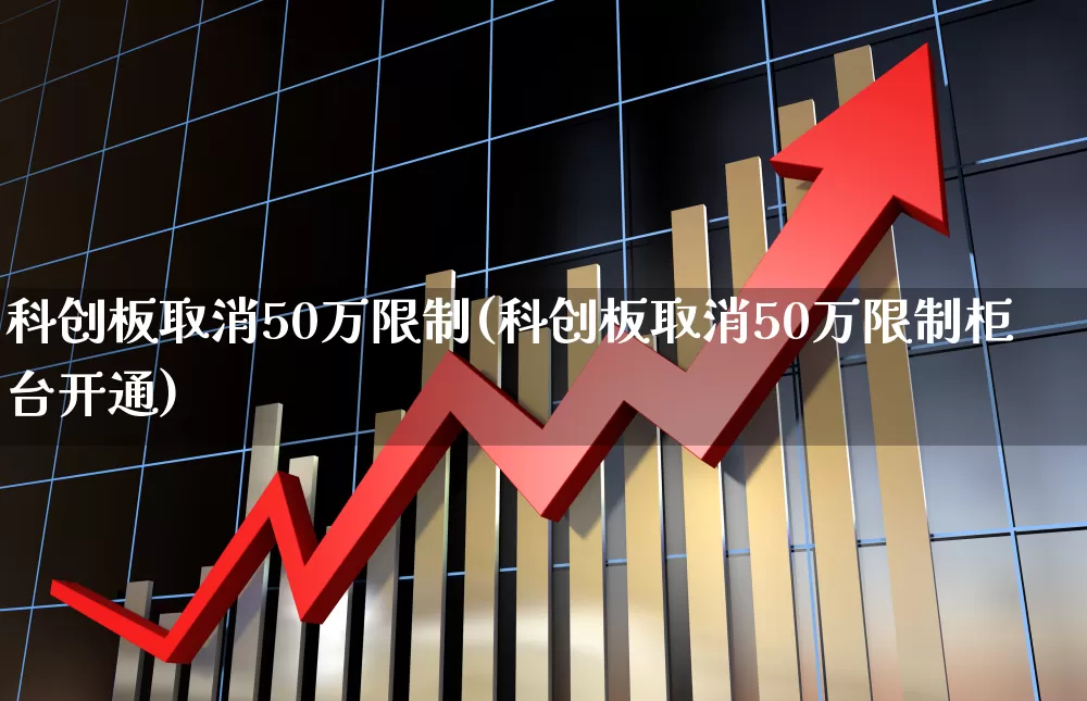 科创板取消50万限制(科创板取消50万限制柜台开通)_https://www.ljyuan-tech.com_上交所_第1张