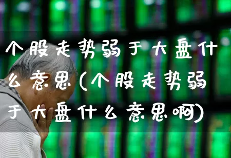 个股走势弱于大盘什么意思(个股走势弱于大盘什么意思啊)_https://www.ljyuan-tech.com_深交所_第1张