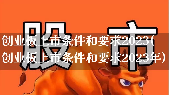 创业板上市条件和要求2023(创业板上市条件和要求2023年)_https://www.ljyuan-tech.com_北交所_第1张