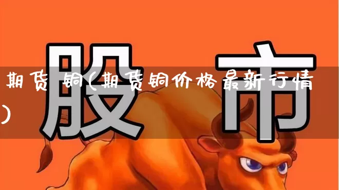 期货 铜(期货铜价格最新行情)_https://www.ljyuan-tech.com_北交所_第1张