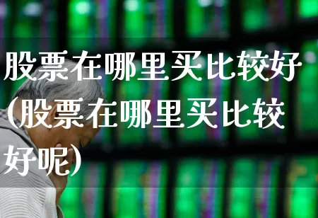 股票在哪里买比较好(股票在哪里买比较好呢)_https://www.ljyuan-tech.com_创业板_第1张