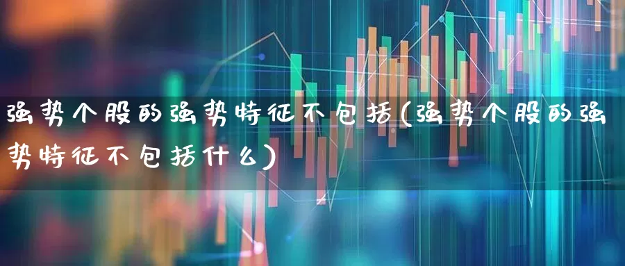 强势个股的强势特征不包括(强势个股的强势特征不包括什么)_https://www.ljyuan-tech.com_创业板_第1张