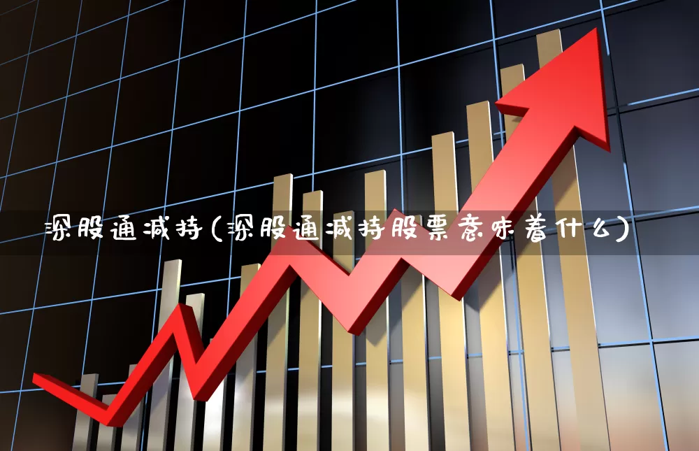 深股通减持(深股通减持股票意味着什么)_https://www.ljyuan-tech.com_创业板_第1张