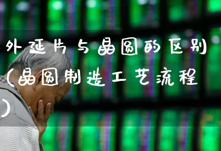 外延片与晶圆的区别(晶圆制造工艺流程)_https://www.ljyuan-tech.com_科创板_第1张