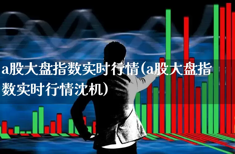 a股大盘指数实时行情(a股大盘指数实时行情沈机)_https://www.ljyuan-tech.com_科创板_第1张