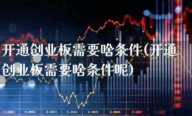 开通创业板需要啥条件(开通创业板需要啥条件呢)_https://www.ljyuan-tech.com_深交所_第1张