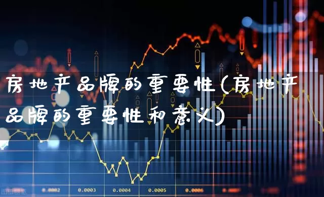 房地产品牌的重要性(房地产品牌的重要性和意义)_https://www.ljyuan-tech.com_上交所_第1张