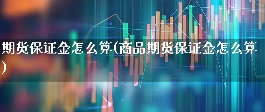 期货保证金怎么算(商品期货保证金怎么算)_https://www.ljyuan-tech.com_创业板_第1张