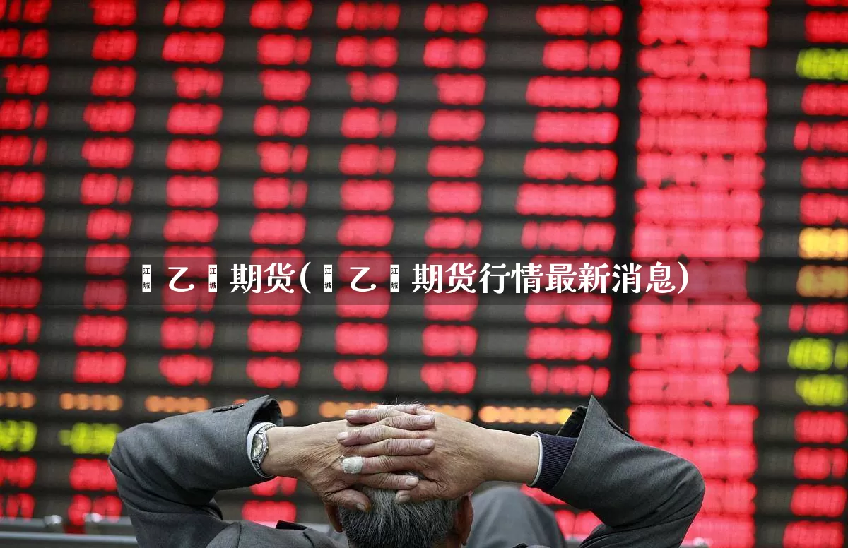 苯乙烯期货(苯乙烯期货行情最新消息)_https://www.ljyuan-tech.com_上交所_第1张