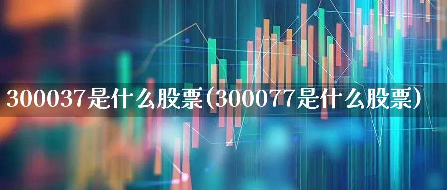 300037是什么股票(300077是什么股票)_https://www.ljyuan-tech.com_创业板_第1张