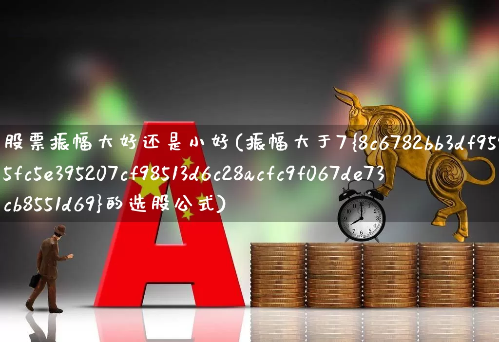 股票振幅大好还是小好(振幅大于7%的选股公式)_https://www.ljyuan-tech.com_北交所_第1张