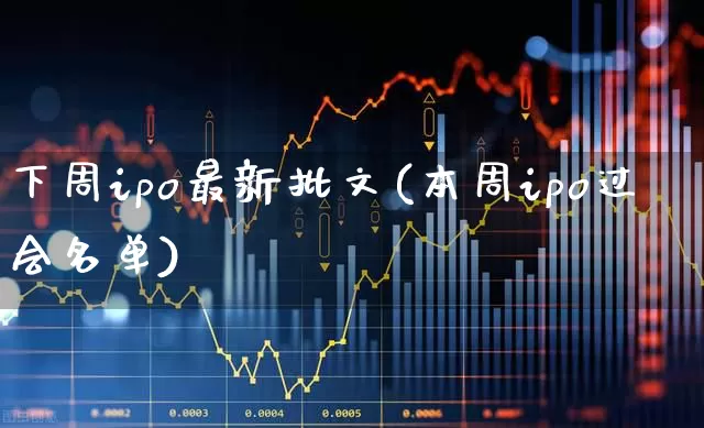下周ipo最新批文(本周ipo过会名单)_https://www.ljyuan-tech.com_科创板_第1张