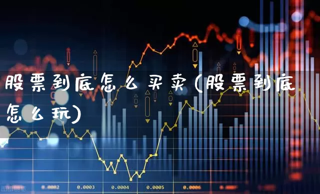股票到底怎么买卖(股票到底怎么玩)_https://www.ljyuan-tech.com_深交所_第1张